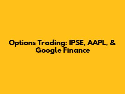Options Trading: IPSE, AAPL, & Google Finance