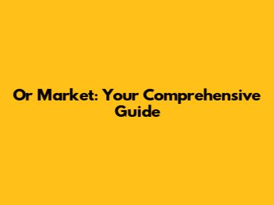 Or Market: Your Comprehensive Guide