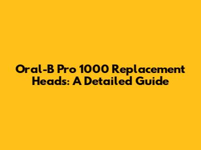 Oral-B Pro 1000 Replacement Heads: A Detailed Guide