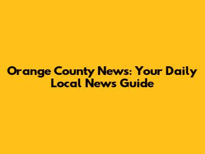Orange County News: Your Daily Local News Guide
