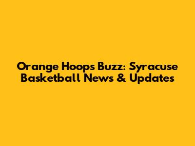 Orange Hoops Buzz: Syracuse Basketball News & Updates