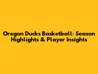 Oregon Ducks Basketball: Season Highlights & Player Insights