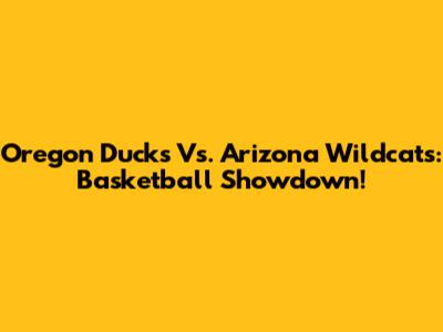 Oregon Ducks Vs. Arizona Wildcats: Basketball Showdown!