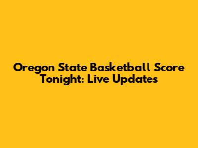 Oregon State Basketball Score Tonight: Live Updates