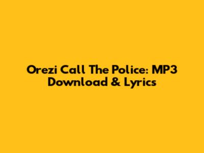 Orezi Call The Police: MP3 Download & Lyrics