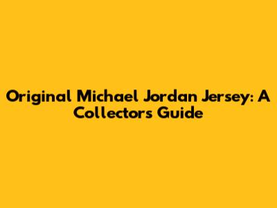 Original Michael Jordan Jersey: A Collector's Guide