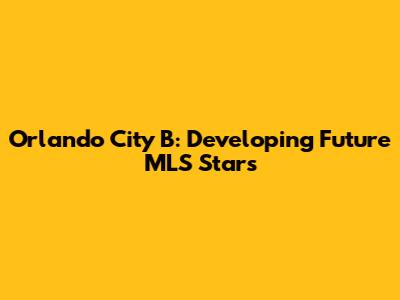 Orlando City B: Developing Future MLS Stars