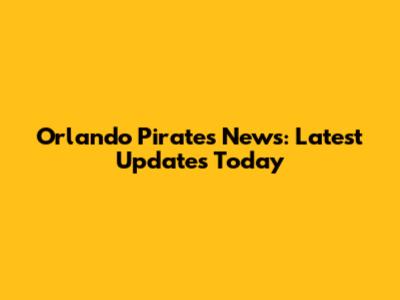 Orlando Pirates News: Latest Updates Today