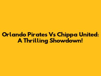 Orlando Pirates Vs Chippa United: A Thrilling Showdown!