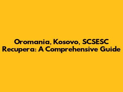 Oromania, Kosovo, SCSESC Recupera: A Comprehensive Guide