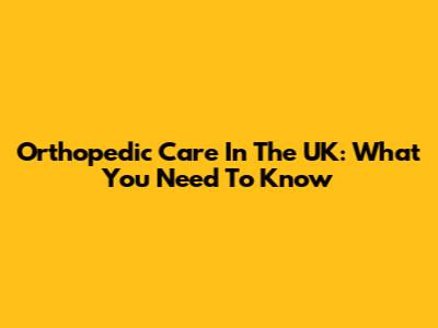 Orthopedic Care In The UK: What You Need To Know