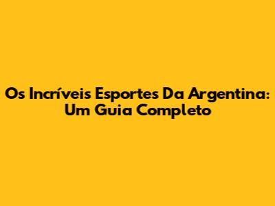Os Incríveis Esportes Da Argentina: Um Guia Completo