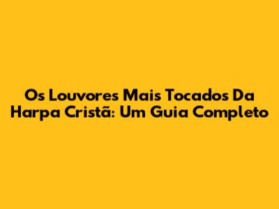 Os Louvores Mais Tocados Da Harpa Cristã: Um Guia Completo