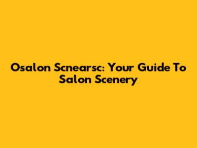 Osalon Scnearsc: Your Guide To Salon Scenery