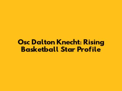 Osc Dalton Knecht: Rising Basketball Star Profile
