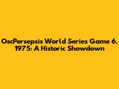 OscPersepsi's World Series Game 6, 1975: A Historic Showdown