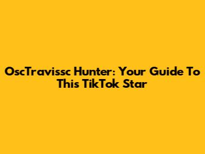 OscTravissc Hunter: Your Guide To This TikTok Star