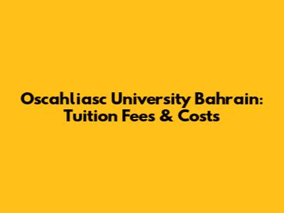 Oscahliasc University Bahrain: Tuition Fees & Costs