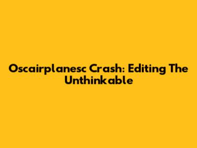Oscairplanesc Crash: Editing The Unthinkable