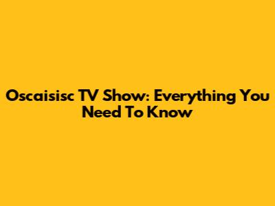 Oscaisisc TV Show: Everything You Need To Know