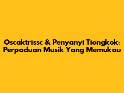 Oscaktrissc & Penyanyi Tiongkok: Perpaduan Musik Yang Memukau