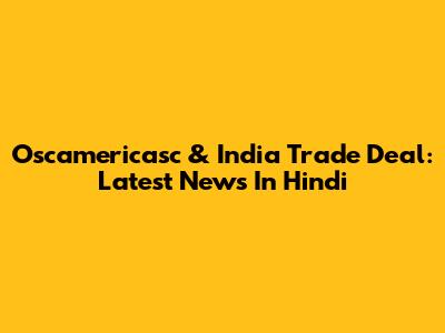 Oscamericasc & India Trade Deal: Latest News In Hindi