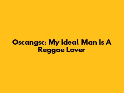 Oscangsc: My Ideal Man Is A Reggae Lover