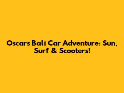 Oscar's Bali Car Adventure: Sun, Surf & Scooters!