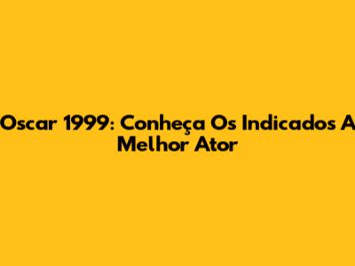 Oscar 1999: Conheça Os Indicados A Melhor Ator