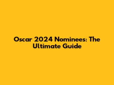 Oscar 2024 Nominees: The Ultimate Guide