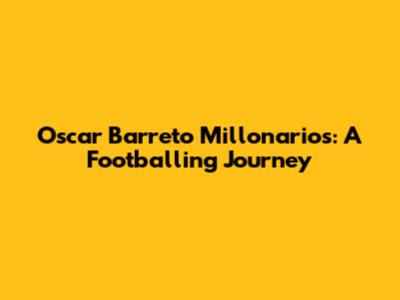 Oscar Barreto Millonarios: A Footballing Journey