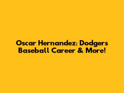 Oscar Hernandez: Dodgers Baseball Career & More!