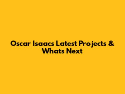 Oscar Isaac's Latest Projects & What's Next