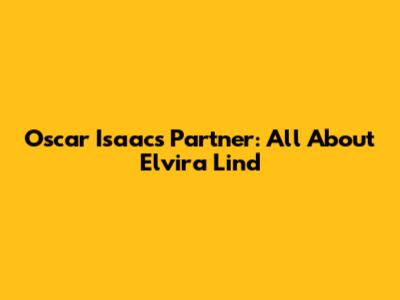 Oscar Isaac's Partner: All About Elvira Lind