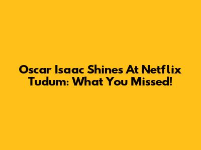 Oscar Isaac Shines At Netflix Tudum: What You Missed!