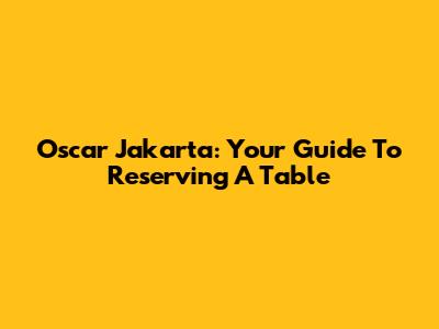 Oscar Jakarta: Your Guide To Reserving A Table