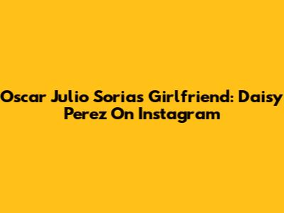 Oscar Julio Soria's Girlfriend: Daisy Perez On Instagram