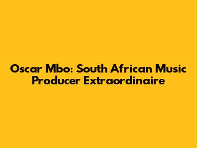 Oscar Mbo: South African Music Producer Extraordinaire