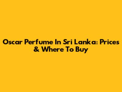 Oscar Perfume In Sri Lanka: Prices & Where To Buy