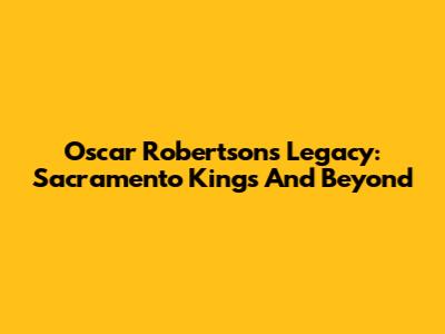 Oscar Robertson's Legacy: Sacramento Kings And Beyond