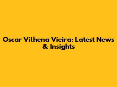 Oscar Vilhena Vieira: Latest News & Insights