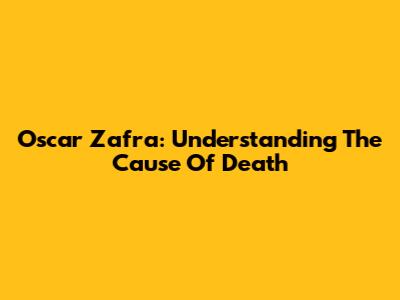 Oscar Zafra: Understanding The Cause Of Death
