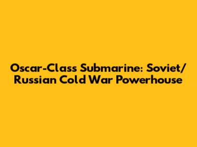 Oscar-Class Submarine: Soviet/Russian Cold War Powerhouse