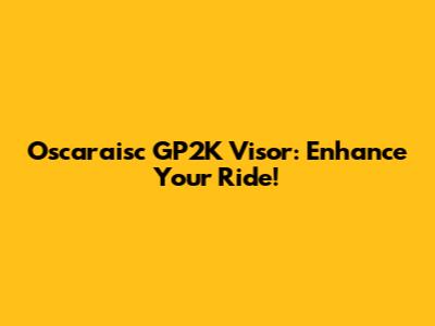 Oscaraisc GP2K Visor: Enhance Your Ride!