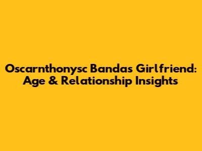 Oscarnthonysc Banda's Girlfriend: Age & Relationship Insights