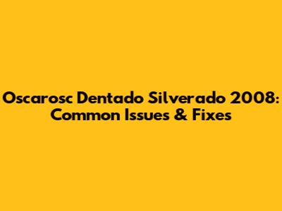 Oscarosc Dentado Silverado 2008: Common Issues & Fixes