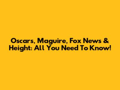 Oscars, Maguire, Fox News & Height: All You Need To Know!