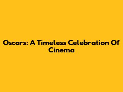 Oscars: A Timeless Celebration Of Cinema