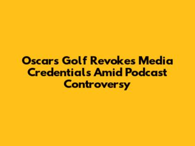 Oscars Golf Revokes Media Credentials Amid Podcast Controversy