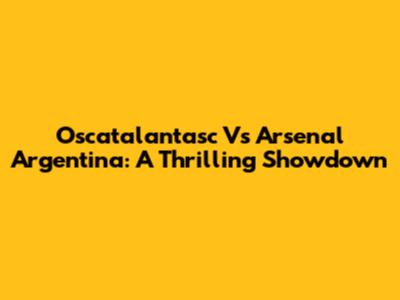 Oscatalantasc Vs Arsenal Argentina: A Thrilling Showdown